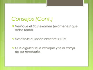 Consejos (Cont.)
 Verifique el (los) examen (exámenes) que
debe tomar.
 Desarrolle cuidadosamente su CV.
 Que alguien se lo verifique y se lo corrija
de ser necesario.
 