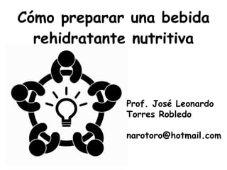 Cómo preparar una bebida
rehidratante nutritiva
Prof. José Leonardo
Torres Robledo
narotoro@hotmail.com
 