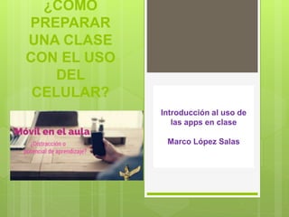 ¿CÓMO
PREPARAR
UNA CLASE
CON EL USO
DEL
CELULAR?
Introducción al uso de
las apps en clase
Marco López Salas
 