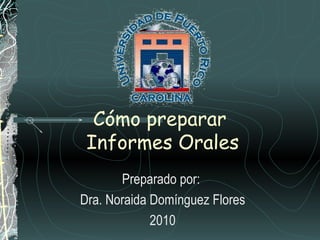 Cómo preparar  Informes Orales Preparado por:  Dra. Noraida Domínguez Flores 2010 