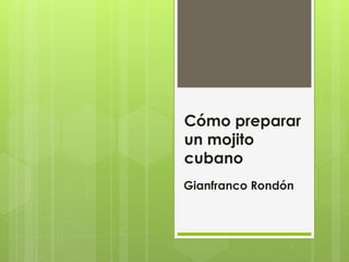Cómo preparar
un mojito
cubano
Gianfranco Rondón
 