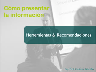 Cómo presentar 
la información 
Herremientas & Recomendaciones 
Esp. Prof. Gustavo Astudillo 
 