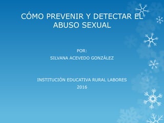 CÓMO PREVENIR Y DETECTAR EL
ABUSO SEXUAL
POR:
SILVANA ACEVEDO GONZÁLEZ
INSTITUCIÓN EDUCATIVA RURAL LABORES
2016
 