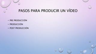 PASOS PARA PRODUCIR UN VÍDEO
• PRE PRODUCCIÓN
• PRODUCCIÓN
• POST PRODUCCIÓN
 