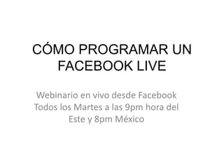 CÓMO PROGRAMAR UN
FACEBOOK LIVE
Webinario en vivo desde Facebook
Todos los Martes a las 9pm hora del
Este y 8pm México
 