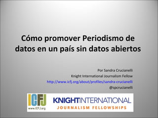 Cómo promover Periodismo de
datos en un país sin datos abiertos

                                       Por Sandra Crucianelli
                      Knight International Journalism Fellow
        http://www.icfj.org/about/profiles/sandra-crucianelli
                                              @spcrucianelli
 
