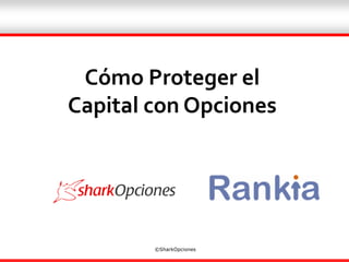 Cómo Proteger el
Capital con Opciones
©SharkOpciones
 