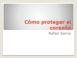 Cómo proteger el 
corazón 
Rafael Sarria 
 