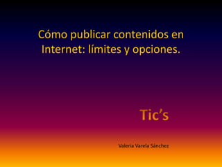 Cómo publicar contenidos en 
Internet: límites y opciones. 
Valeria Varela Sánchez 
 