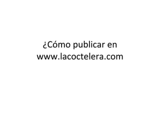 ¿Cómo publicar en www.lacoctelera.com 