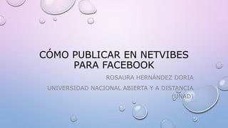 CÓMO PUBLICAR EN NETVIBES 
PARA FACEBOOK 
ROSAURA HERNÁNDEZ DORIA 
UNIVERSIDAD NACIONAL ABIERTA Y A DISTANCIA 
(UNAD) 
 