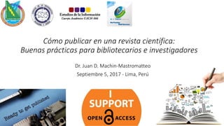 Cómo publicar en una revista científica:
Buenas prácticas para bibliotecarios e investigadores
Dr. Juan D. Machin-Mastromatteo
Septiembre 28, 2017 - Lima, Perú
@judamasmas #EntrePares2017
 
