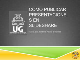 COMO PUBLICAR
PRESENTACIONES
EN SLIDESHARE
MSc. Lic. Gabriel Ayala Bolaños
 