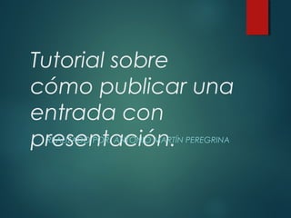 Tutorial sobre
cómo publicar una
entrada con
presentación.REALIZADO POR: ANTONIO MARTÍN PEREGRINA
 