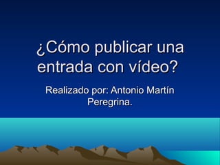 ¿Cómo publicar una¿Cómo publicar una
entrada con vídeo?entrada con vídeo?
Realizado por: Antonio MartínRealizado por: Antonio Martín
Peregrina.Peregrina.
 