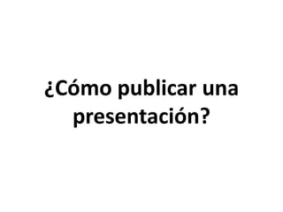 ¿Cómo publicar una
  presentación?
 