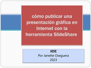 IIDE
Por Janette Oseguera
2023
cómo publicar una
presentación gráfica en
Internet con la
herramienta SlideShare
 
