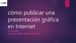 cómo publicar una
presentación gráfica
en Internet
SLIDESHARE
ALUMNO: SERGIO IBARRA PACHECO
 