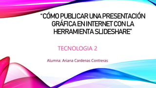 “CÓMO PUBLICAR UNA PRESENTACIÓN
GRÁFICA EN INTERNET CON LA
HERRAMIENTA SLIDESHARE”
TECNOLOGIA 2
Alumna: Ariana Cardenas Contreras
 