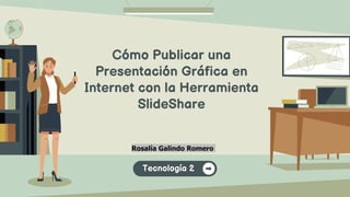 Cómo Publicar una
Presentación Gráfica en
Internet con la Herramienta
SlideShare
Rosalía Galindo Romero
Tecnología 2
 