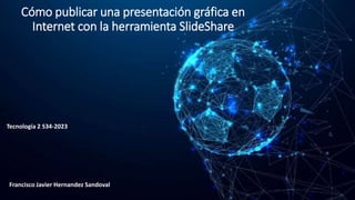 Cómo publicar una presentación gráfica en
Internet con la herramienta SlideShare
Tecnología 2 S34-2023
Francisco Javier Hernandez Sandoval
 