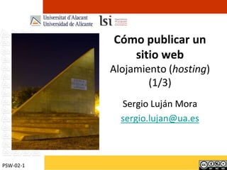 Cómo publicar un sitio webAlojamiento (hosting)(1/3) Sergio Luján Mora sergio.lujan@ua.es PSW-02-1 