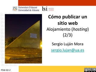 Cómo publicar un sitio webAlojamiento (hosting)(2/3) Sergio Luján Mora sergio.lujan@ua.es PSW-02-2 