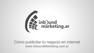 Cómo publicitar tu negocio en internet
www.InboundMarketing.com.ar
 