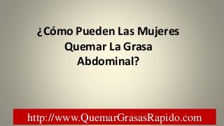 http://www.QuemarGrasasRapido.com
¿Cómo Pueden Las Mujeres
Quemar La Grasa
Abdominal?
 