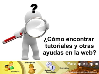 ¿Cómo encontrar  tutoriales y otras ayudas en la web? ? http://paraquesepan.blogspot.com 