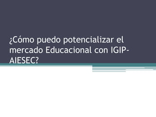¿Cómo puedo potencializar el
mercado Educacional con IGIP-
AIESEC?
 
