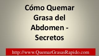 http://www.QuemarGrasasRapido.com
Cómo Quemar
Grasa del
Abdomen -
Secretos
 