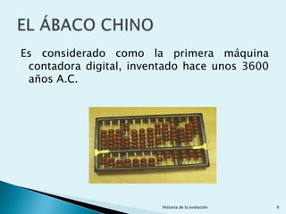 Es considerado como la primera máquina
 contadora digital, inventado hace unos 3600
 años A.C.




                         Historia de la evolución   9
 