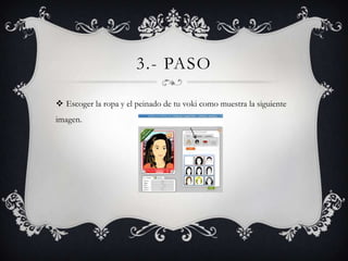 3.- PASO

 Escoger la ropa y el peinado de tu voki como muestra la siguiente
imagen.
 