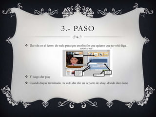 3.- PASO

 Dar clic en el icono de tecla para que escribas lo que quieres que tu voki diga .




 Y luego dar play
 Cuando hayas terminado tu voki dar clic en la parte de abajo donde dice done
 