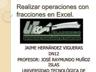 Realizar operaciones con
fracciones en Excel.




   JAIME HERNÁNDEZ VIGUERAS
             DN12
PROFESOR: JOSÉ RAYMUNDO MUÑOZ
             ISLAS
 
