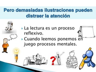 Cuando leemos ponemos en juego procesos mentales.Pero demasiadas ilustraciones pueden distraer la atenciónLa lectura es un proceso reflexivo.