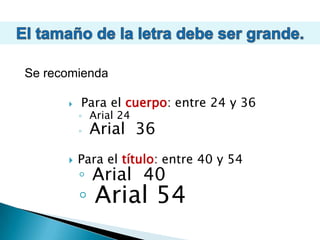 El tamaño de la letra debe ser grande. Se recomiendaPara el cuerpo: entre 24 y 36Arial 24Arial  36Para el título: entre 40 y 54Arial  40Arial 54