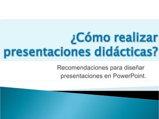 Recomendaciones para diseñar
 presentaciones en PowerPoint.
 