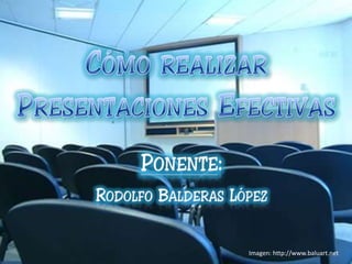 Cómo realizar Presentaciones Efectivas Ponente:  Rodolfo Balderas López Imagen: http://www.baluart.net 