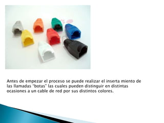 Antes de empezar el proceso se puede realizar el inserta miento de
las llamadas “botas” las cuales pueden distinguir en distintas
ocasiones a un cable de red por sus distintos colores.
 