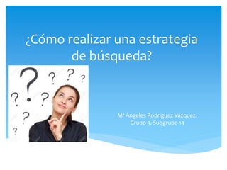 ¿Cómo realizar una estrategia
de búsqueda?
Mª Ángeles Rodríguez Vázquez.
Grupo 3. Subgrupo 14
 
