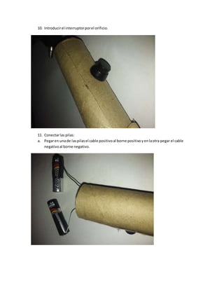 10. Introducirel interruptorporel orificio.
11. Conectarlas pilas:
a. Pegaren unade laspilasel cable positivoal borne positivo yenlaotra pegar el cable
negativoal borne negativo.
 