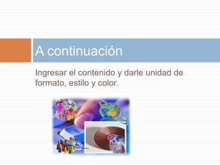 Ingresar el contenido y darle unidad de
formato, estilo y color.
A continuación
 