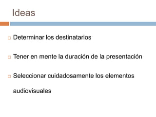 Ideas
 Determinar los destinatarios
 Tener en mente la duración de la presentación
 Seleccionar cuidadosamente los elementos
audiovisuales
 