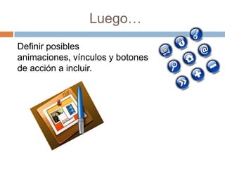 Luego…
Definir posibles
animaciones, vínculos y botones
de acción a incluir.
 