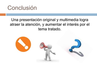 Conclusión
Una presentación original y multimedia logra
atraer la atención, y aumentar el interés por el
tema tratado.
 