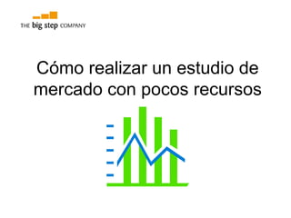 Cómo realizar un estudio de
mercado con pocos recursos
 