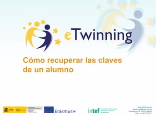 Cómo recuperar las claves
de un alumno
www.etwinning.es
asistencia@etwinning.es
Torrelaguna 58, 28027 Madrid
Tfno: +34 913778377
 