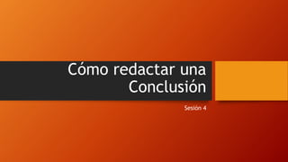 Cómo redactar una
Conclusión
Sesión 4
 